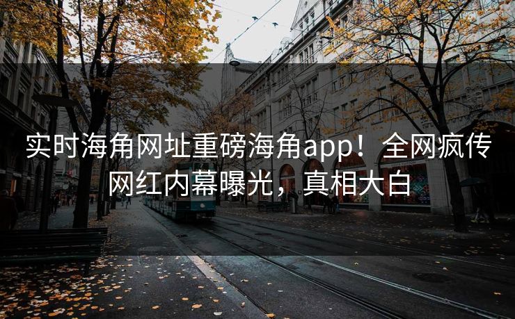 实时海角网址重磅海角app！全网疯传网红内幕曝光，真相大白