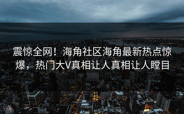 震惊全网！海角社区海角最新热点惊爆，热门大V真相让人真相让人瞠目