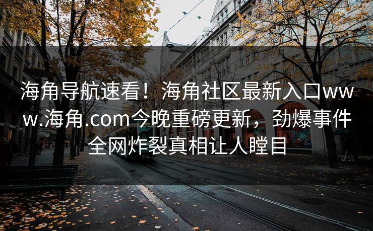 海角导航速看！海角社区最新入口www.海角.com今晚重磅更新，劲爆事件全网炸裂真相让人瞠目