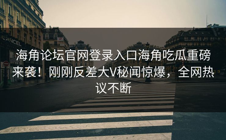 海角论坛官网登录入口海角吃瓜重磅来袭！刚刚反差大V秘闻惊爆，全网热议不断