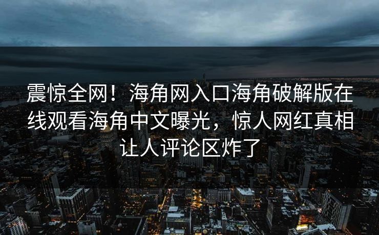 震惊全网！海角网入口海角破解版在线观看海角中文曝光，惊人网红真相让人评论区炸了