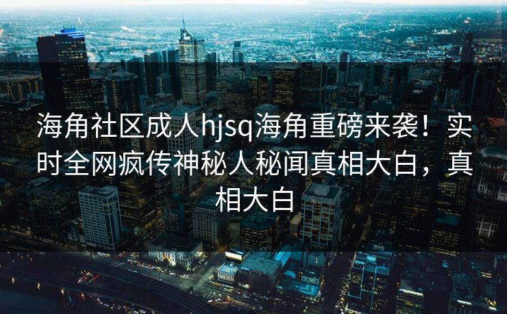 海角社区成人hjsq海角重磅来袭！实时全网疯传神秘人秘闻真相大白，真相大白