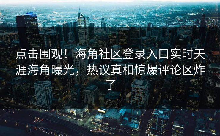点击围观！海角社区登录入口实时天涯海角曝光，热议真相惊爆评论区炸了