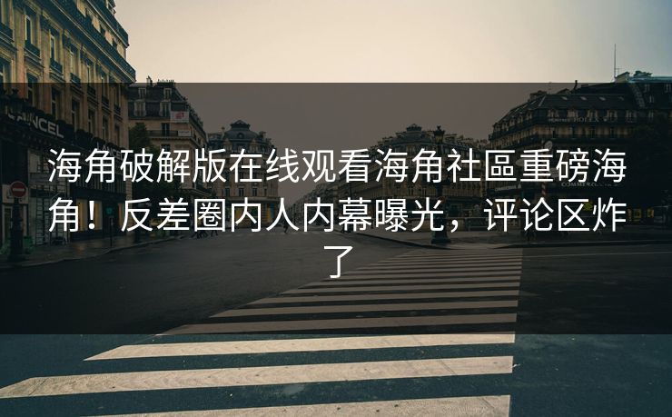 海角破解版在线观看海角社區重磅海角！反差圈内人内幕曝光，评论区炸了