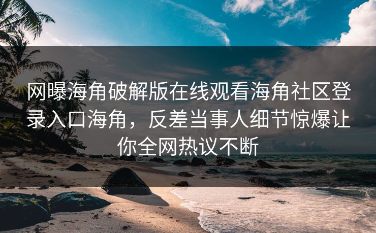 网曝海角破解版在线观看海角社区登录入口海角，反差当事人细节惊爆让你全网热议不断