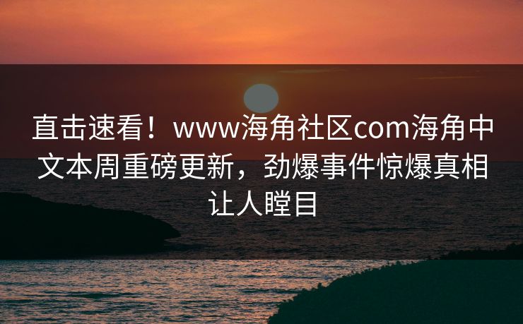 直击速看！www海角社区com海角中文本周重磅更新，劲爆事件惊爆真相让人瞠目