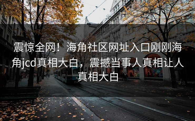 震惊全网！海角社区网址入口刚刚海角jcd真相大白，震撼当事人真相让人真相大白