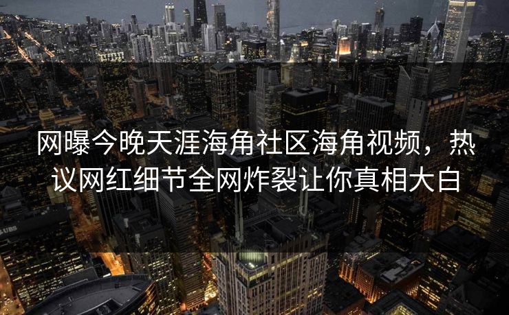 网曝今晚天涯海角社区海角视频，热议网红细节全网炸裂让你真相大白