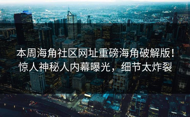 本周海角社区网址重磅海角破解版！惊人神秘人内幕曝光，细节太炸裂